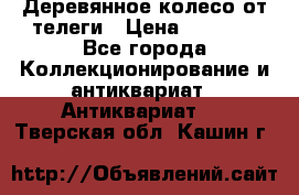 Деревянное колесо от телеги › Цена ­ 4 000 - Все города Коллекционирование и антиквариат » Антиквариат   . Тверская обл.,Кашин г.